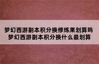 梦幻西游副本积分换修炼果划算吗 梦幻西游副本积分换什么最划算